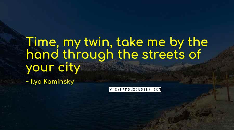 Ilya Kaminsky Quotes: Time, my twin, take me by the hand through the streets of your city