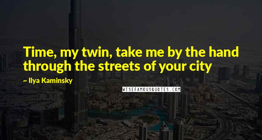 Ilya Kaminsky Quotes: Time, my twin, take me by the hand through the streets of your city