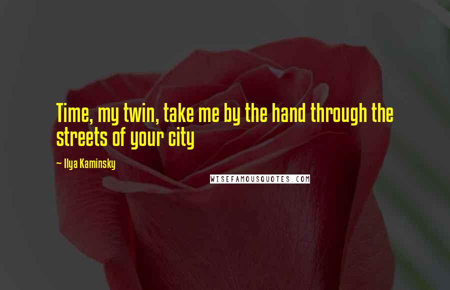 Ilya Kaminsky Quotes: Time, my twin, take me by the hand through the streets of your city