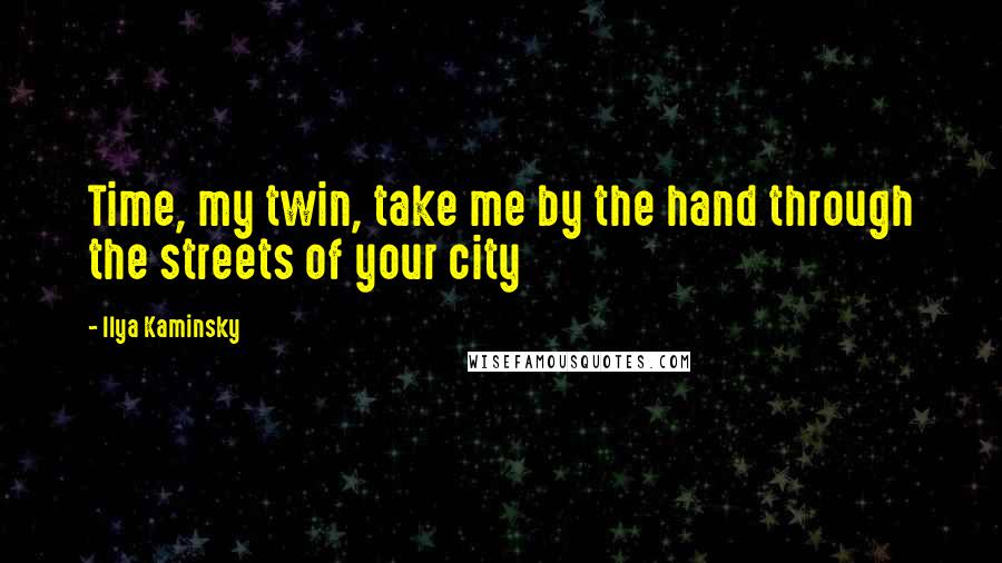 Ilya Kaminsky Quotes: Time, my twin, take me by the hand through the streets of your city