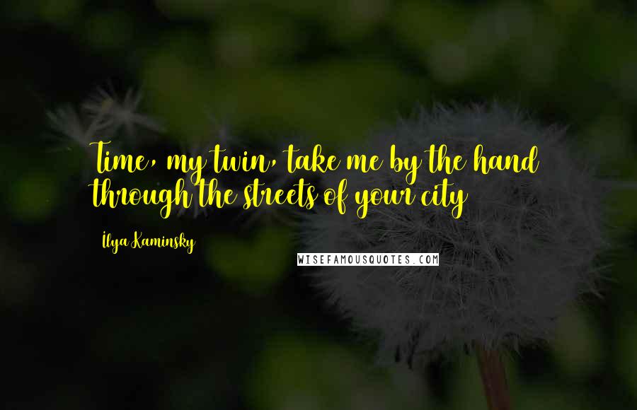 Ilya Kaminsky Quotes: Time, my twin, take me by the hand through the streets of your city