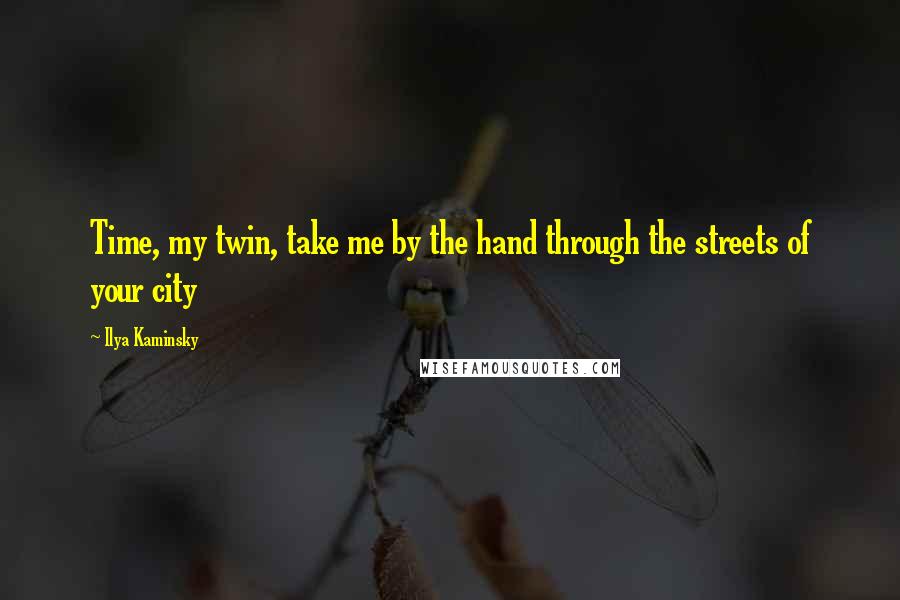 Ilya Kaminsky Quotes: Time, my twin, take me by the hand through the streets of your city