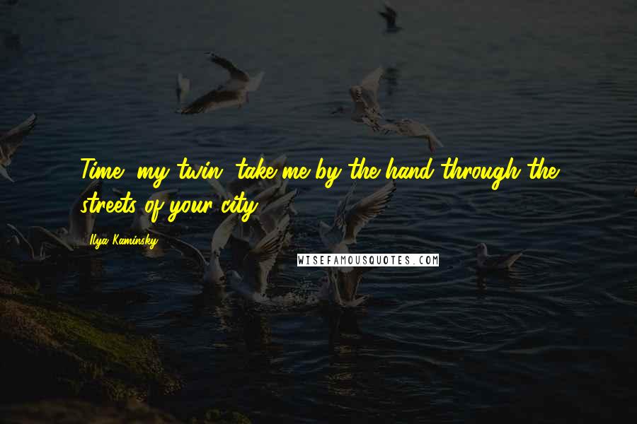 Ilya Kaminsky Quotes: Time, my twin, take me by the hand through the streets of your city