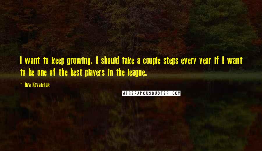 Ilya Kovalchuk Quotes: I want to keep growing. I should take a couple steps every year if I want to be one of the best players in the league.