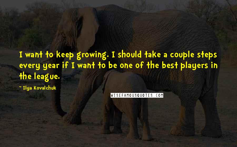 Ilya Kovalchuk Quotes: I want to keep growing. I should take a couple steps every year if I want to be one of the best players in the league.
