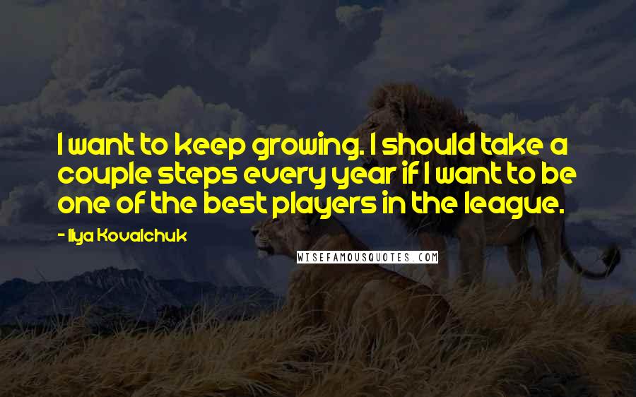 Ilya Kovalchuk Quotes: I want to keep growing. I should take a couple steps every year if I want to be one of the best players in the league.