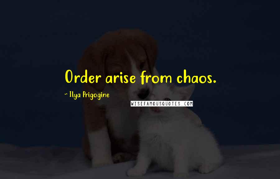 Ilya Prigogine Quotes: Order arise from chaos.