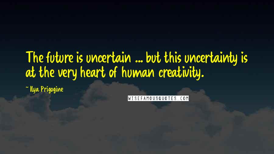 Ilya Prigogine Quotes: The future is uncertain ... but this uncertainty is at the very heart of human creativity.