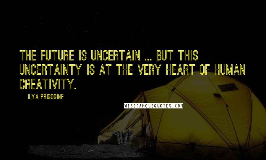 Ilya Prigogine Quotes: The future is uncertain ... but this uncertainty is at the very heart of human creativity.