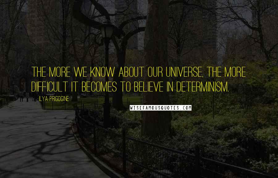 Ilya Prigogine Quotes: The more we know about our universe, the more difficult it becomes to believe in determinism.