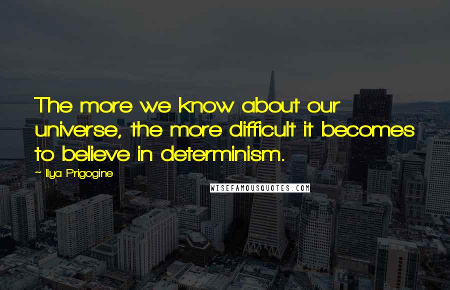 Ilya Prigogine Quotes: The more we know about our universe, the more difficult it becomes to believe in determinism.