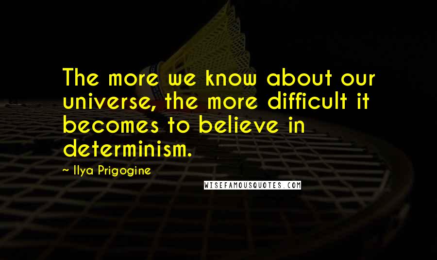 Ilya Prigogine Quotes: The more we know about our universe, the more difficult it becomes to believe in determinism.