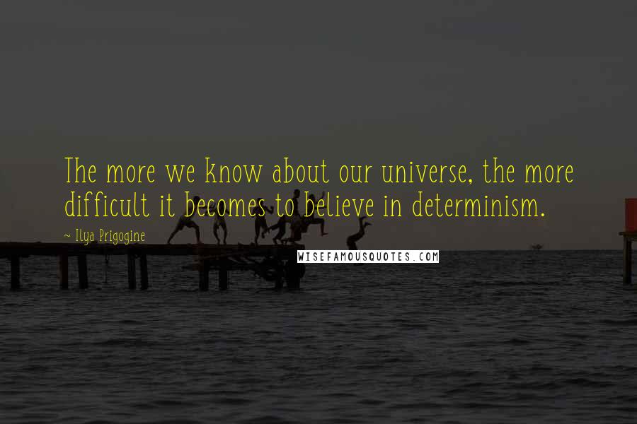 Ilya Prigogine Quotes: The more we know about our universe, the more difficult it becomes to believe in determinism.