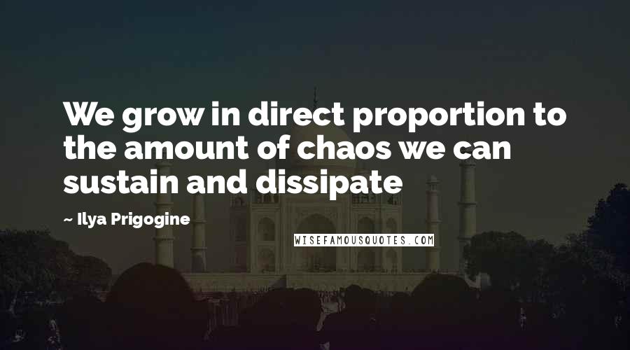 Ilya Prigogine Quotes: We grow in direct proportion to the amount of chaos we can sustain and dissipate