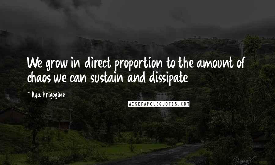 Ilya Prigogine Quotes: We grow in direct proportion to the amount of chaos we can sustain and dissipate