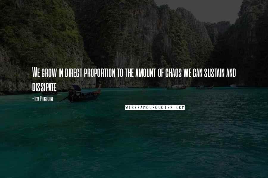 Ilya Prigogine Quotes: We grow in direct proportion to the amount of chaos we can sustain and dissipate