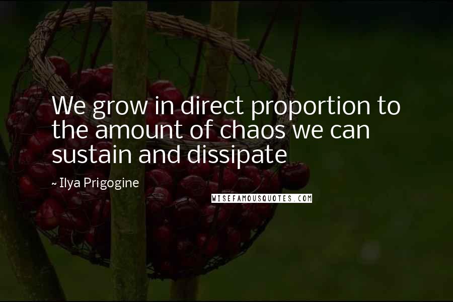 Ilya Prigogine Quotes: We grow in direct proportion to the amount of chaos we can sustain and dissipate