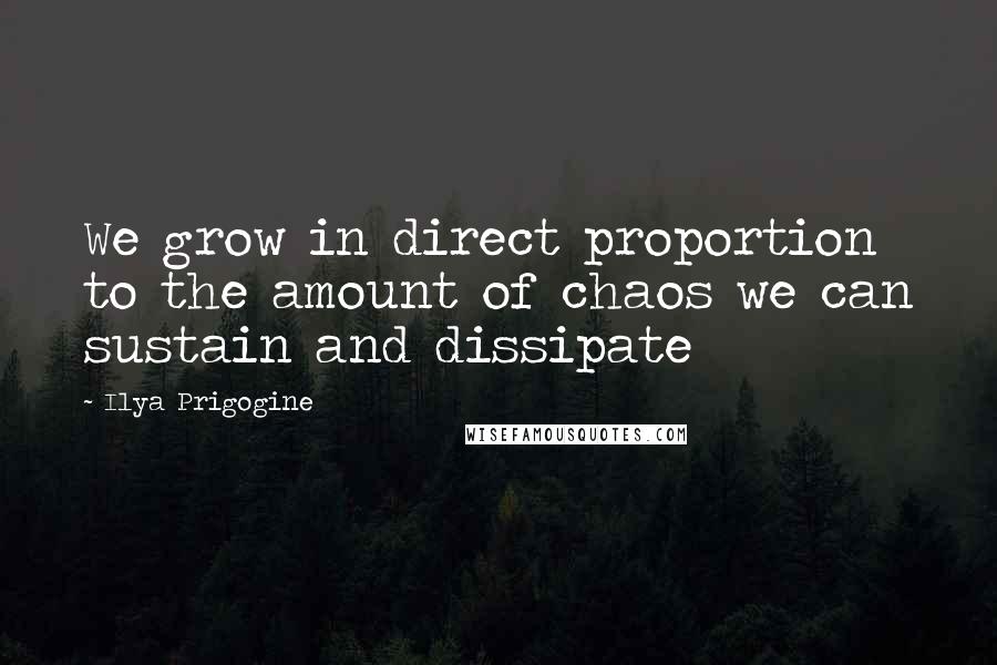 Ilya Prigogine Quotes: We grow in direct proportion to the amount of chaos we can sustain and dissipate