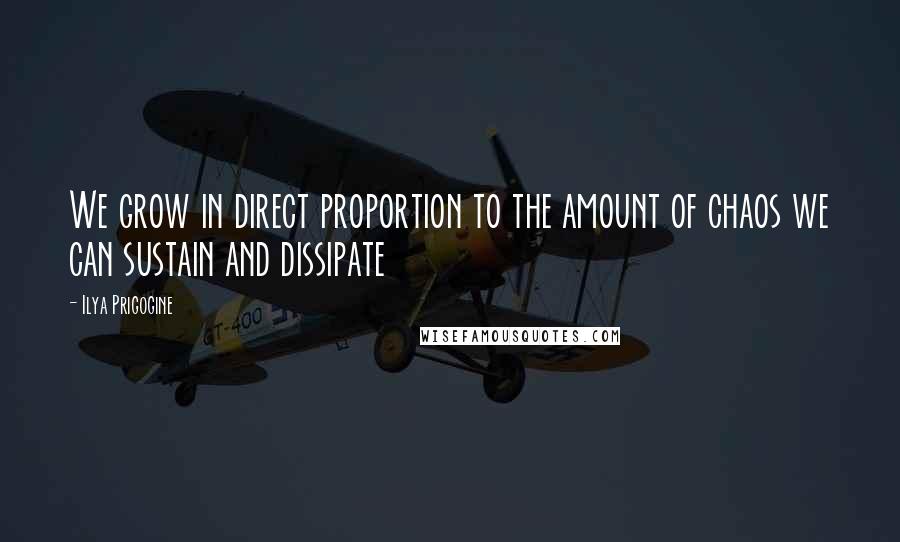 Ilya Prigogine Quotes: We grow in direct proportion to the amount of chaos we can sustain and dissipate