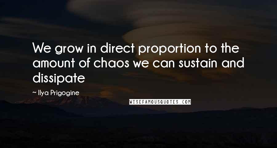 Ilya Prigogine Quotes: We grow in direct proportion to the amount of chaos we can sustain and dissipate