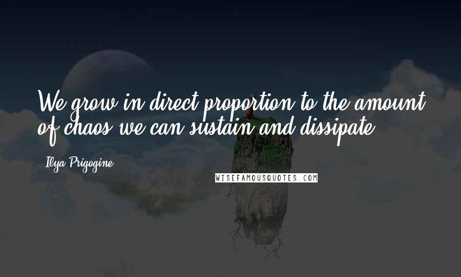 Ilya Prigogine Quotes: We grow in direct proportion to the amount of chaos we can sustain and dissipate