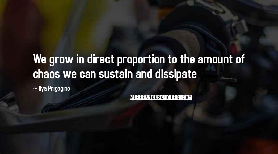 Ilya Prigogine Quotes: We grow in direct proportion to the amount of chaos we can sustain and dissipate