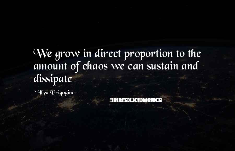 Ilya Prigogine Quotes: We grow in direct proportion to the amount of chaos we can sustain and dissipate