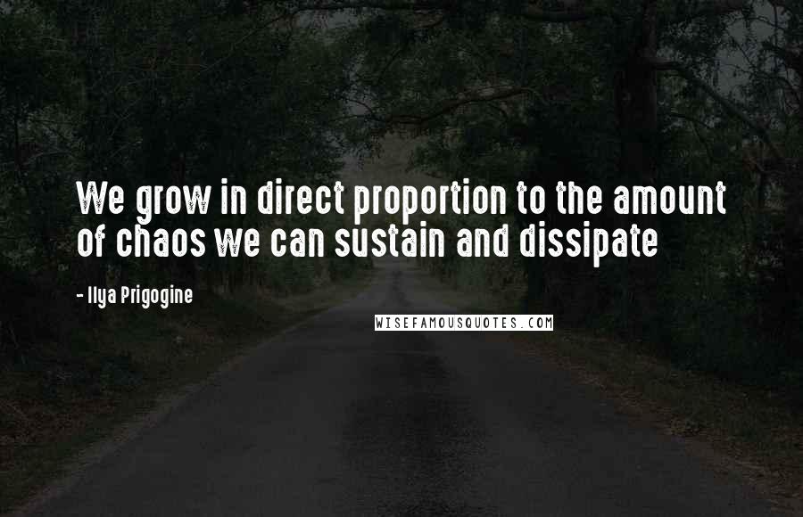 Ilya Prigogine Quotes: We grow in direct proportion to the amount of chaos we can sustain and dissipate