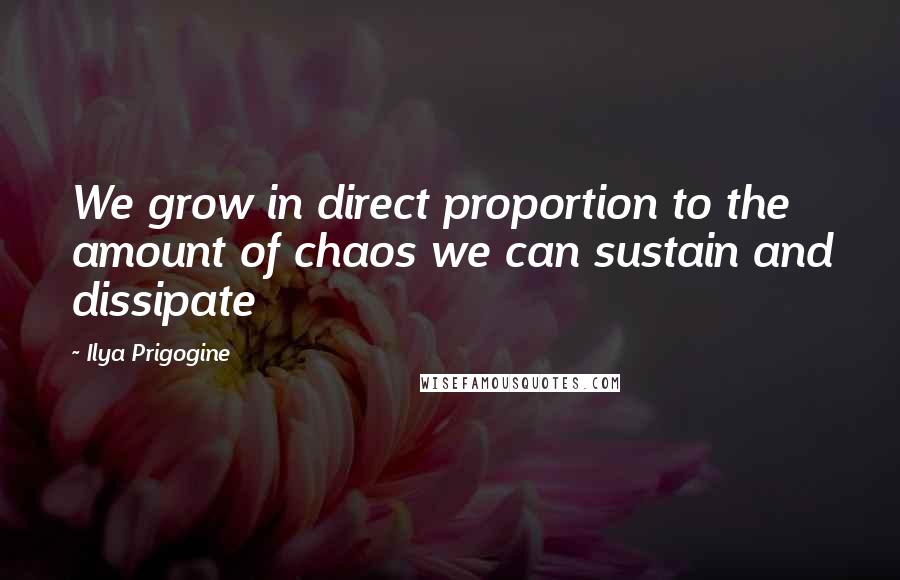 Ilya Prigogine Quotes: We grow in direct proportion to the amount of chaos we can sustain and dissipate