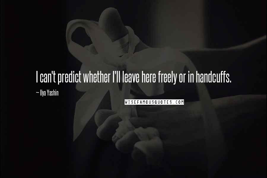 Ilya Yashin Quotes: I can't predict whether I'll leave here freely or in handcuffs.