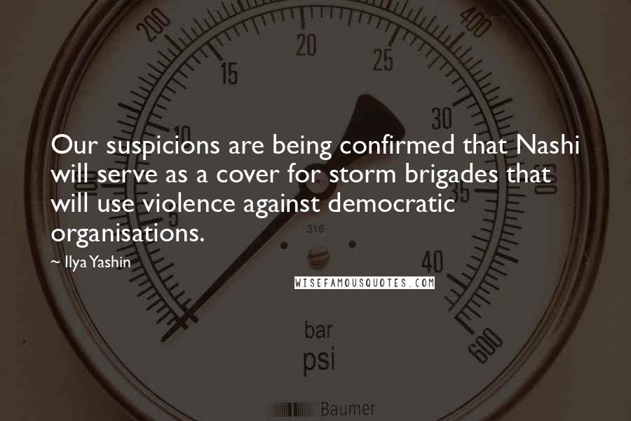 Ilya Yashin Quotes: Our suspicions are being confirmed that Nashi will serve as a cover for storm brigades that will use violence against democratic organisations.