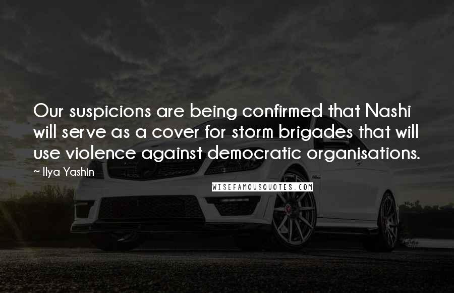 Ilya Yashin Quotes: Our suspicions are being confirmed that Nashi will serve as a cover for storm brigades that will use violence against democratic organisations.