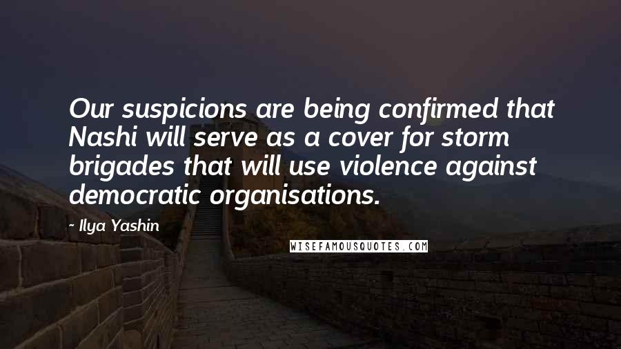 Ilya Yashin Quotes: Our suspicions are being confirmed that Nashi will serve as a cover for storm brigades that will use violence against democratic organisations.