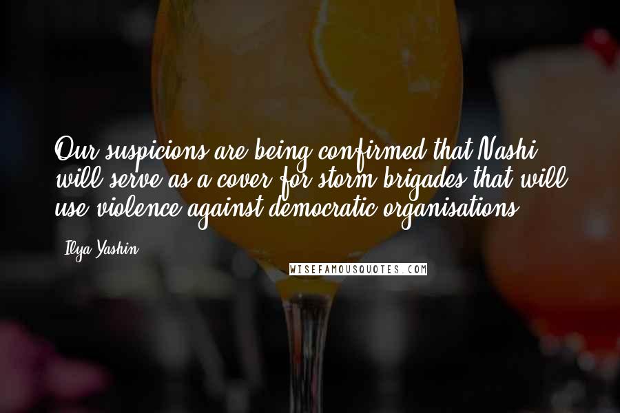 Ilya Yashin Quotes: Our suspicions are being confirmed that Nashi will serve as a cover for storm brigades that will use violence against democratic organisations.