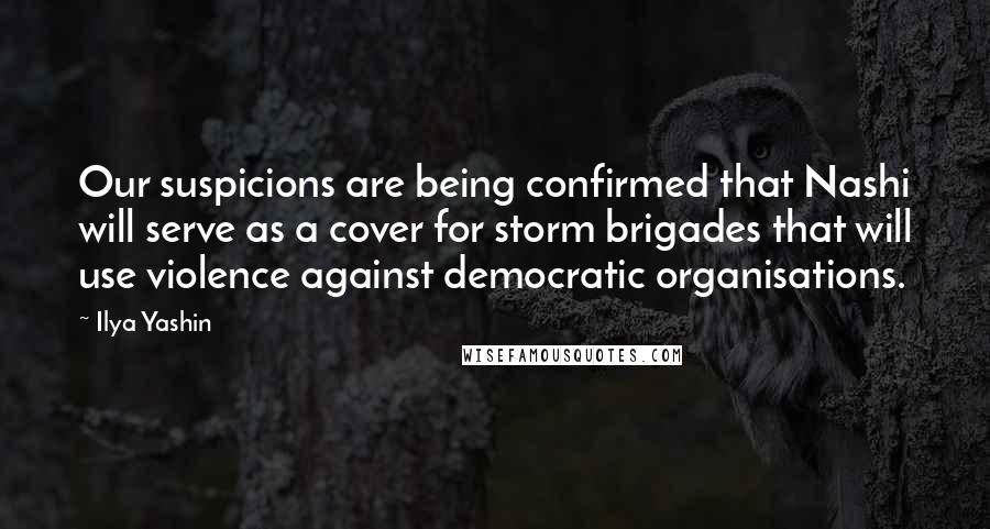Ilya Yashin Quotes: Our suspicions are being confirmed that Nashi will serve as a cover for storm brigades that will use violence against democratic organisations.
