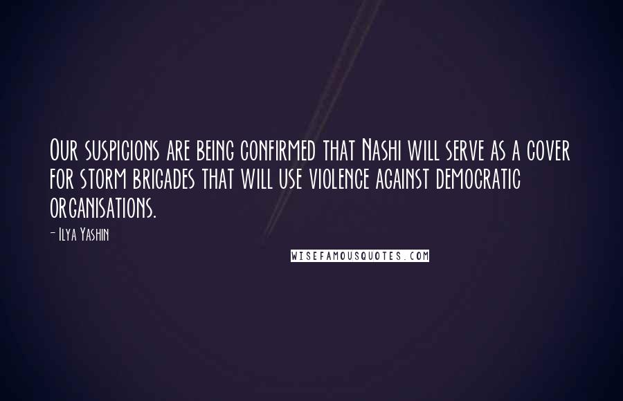 Ilya Yashin Quotes: Our suspicions are being confirmed that Nashi will serve as a cover for storm brigades that will use violence against democratic organisations.