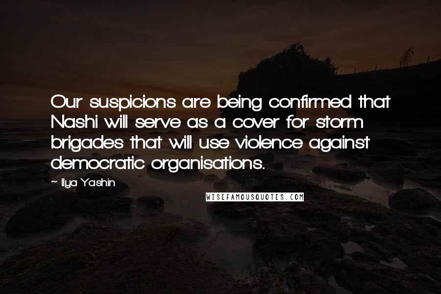 Ilya Yashin Quotes: Our suspicions are being confirmed that Nashi will serve as a cover for storm brigades that will use violence against democratic organisations.
