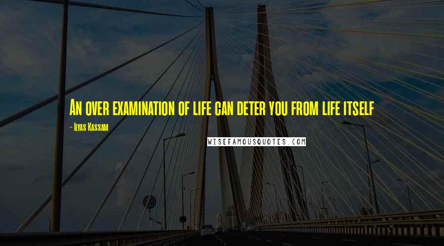 Ilyas Kassam Quotes: An over examination of life can deter you from life itself