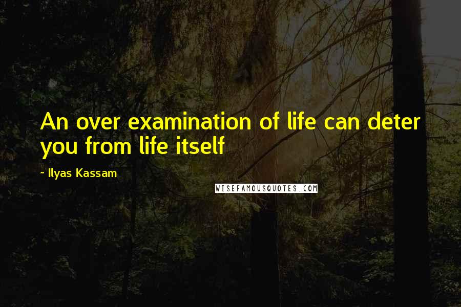 Ilyas Kassam Quotes: An over examination of life can deter you from life itself