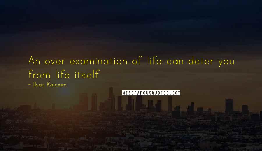 Ilyas Kassam Quotes: An over examination of life can deter you from life itself