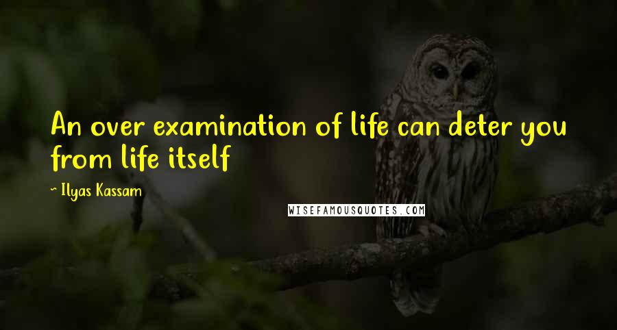 Ilyas Kassam Quotes: An over examination of life can deter you from life itself