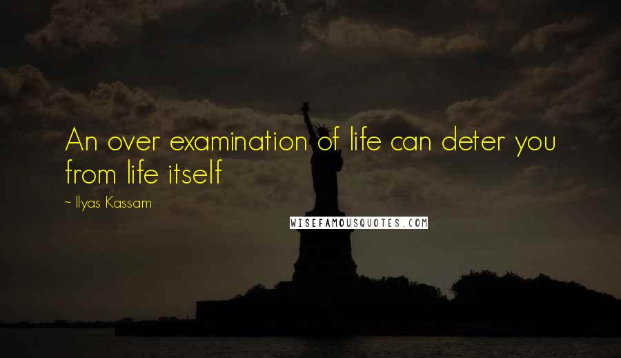 Ilyas Kassam Quotes: An over examination of life can deter you from life itself