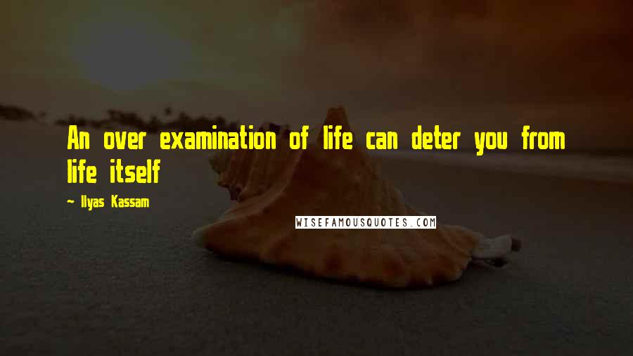 Ilyas Kassam Quotes: An over examination of life can deter you from life itself