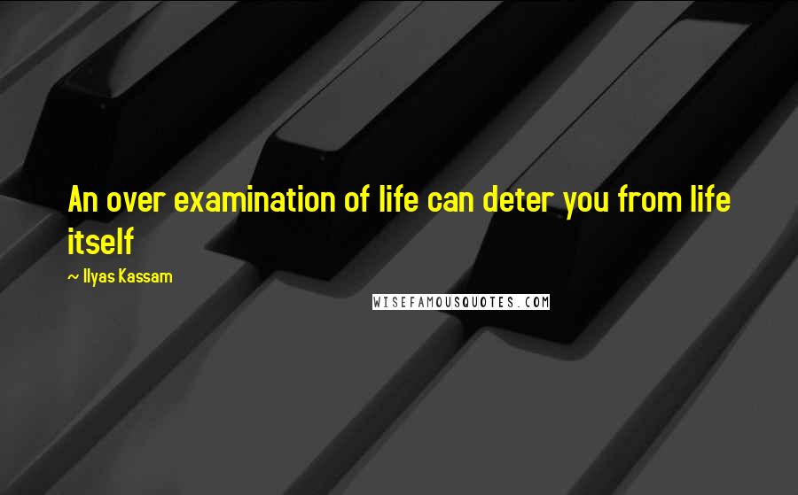 Ilyas Kassam Quotes: An over examination of life can deter you from life itself