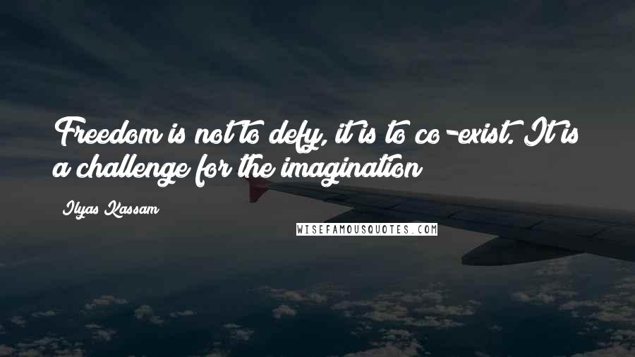 Ilyas Kassam Quotes: Freedom is not to defy, it is to co-exist. It is a challenge for the imagination