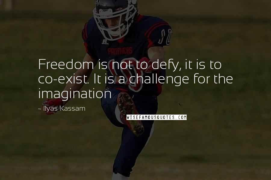 Ilyas Kassam Quotes: Freedom is not to defy, it is to co-exist. It is a challenge for the imagination