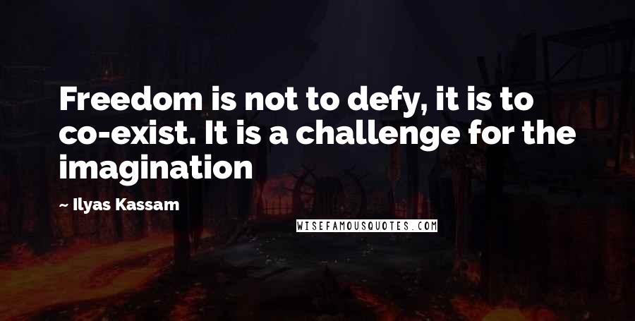 Ilyas Kassam Quotes: Freedom is not to defy, it is to co-exist. It is a challenge for the imagination