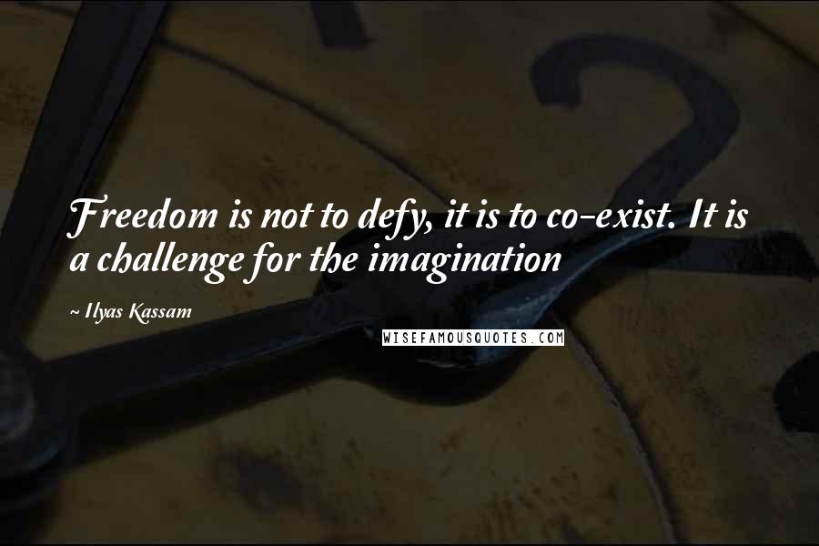 Ilyas Kassam Quotes: Freedom is not to defy, it is to co-exist. It is a challenge for the imagination