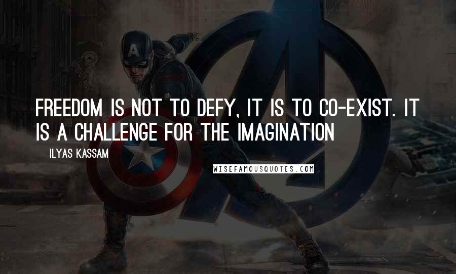 Ilyas Kassam Quotes: Freedom is not to defy, it is to co-exist. It is a challenge for the imagination
