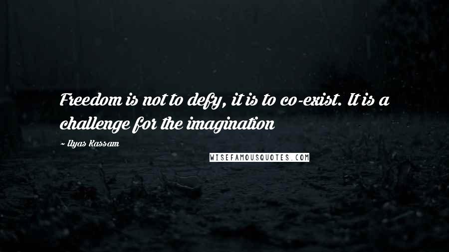 Ilyas Kassam Quotes: Freedom is not to defy, it is to co-exist. It is a challenge for the imagination